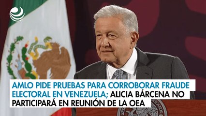 AMLO pide pruebas para corroborar fraude electoral en Venezuela; Alicia Bárcena no participará en reunión de la OEA