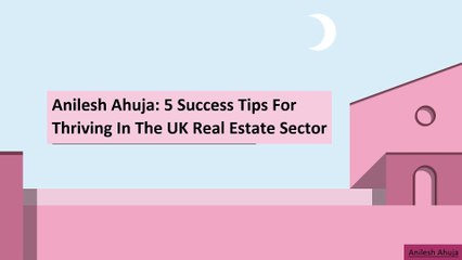 Anilesh Ahuja: 5 Success Tips for Thriving in the UK Real Estate Sector