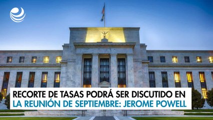 Recorte de tasas podrá ser discutido en la reunión de septiembre: Jerome Powell