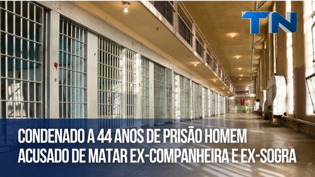 Condenado a 44 anos de prisão homem acusado de matar ex-companheira e ex-sogra
