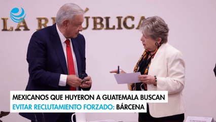 Mexicanos que huyeron a Guatemala buscan evitar reclutamiento forzado: Bárcena