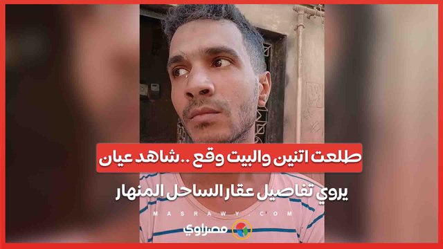 طلعت اتنين والبيت وقع ..شاهد عيان يروي تفاصيل عقار الساحل المنهار