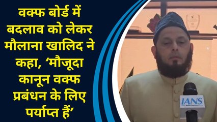 वक्फ बोर्ड में बदलाव को लेकर मौलाना खालिद ने कहा, ‘मौजूदा कानून वक्फ प्रबंधन के लिए पर्याप्त हैं’