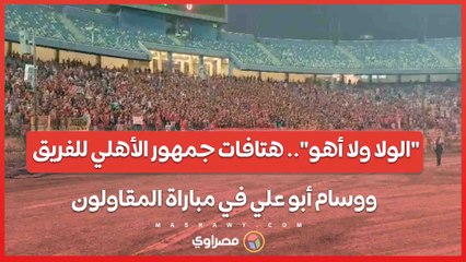 "الولا ولا أهو".. هتافات جمهور الأهلي للفريق ووسام أبو علي في مباراة المقاولون