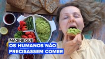 Imagine que os humanos não precisassem comer