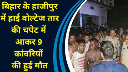 बिहार के हाजीपुर में हाई वोल्टेज तार की चपेट में आकर 9 कांवरियों की हुई मौत