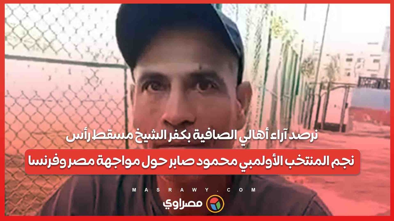 نرصد آراء أهالي الصافية بكفر الشيخ مسقط رأس نجم المنتخب الأولمبي محمود صابر حول مواجهة مصر وفرنسا