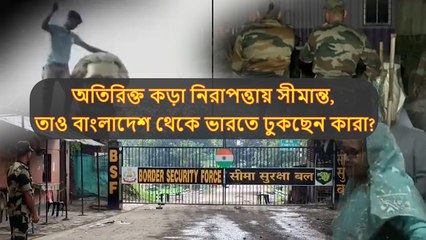 অতিরিক্ত কড়া নিরাপত্তায় সীমান্ত, তাও বাংলাদেশ থেকে ভারতে ঢুকছেন কারা?
