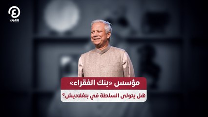 مؤسس «بنك الفقراء» هل يتولى السلطة في بنغلاديش؟