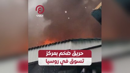 حريق ضخم بمركز تسوق في روسيا