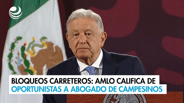 Bloqueos carreteros: AMLO califica de oportunistas a abogado de campesinos