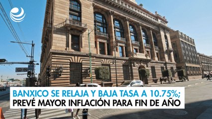 Banxico se relaja y baja tasa a 10.75%; prevé mayor inflación para fin de año