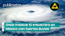 Onda tropical 15 impactará en México con FUERTES LLUVIAS, granizo y descargas eléctricas