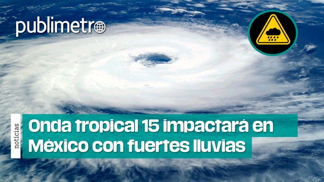 Onda tropical 15 impactará en México con FUERTES LLUVIAS, granizo y descargas eléctricas