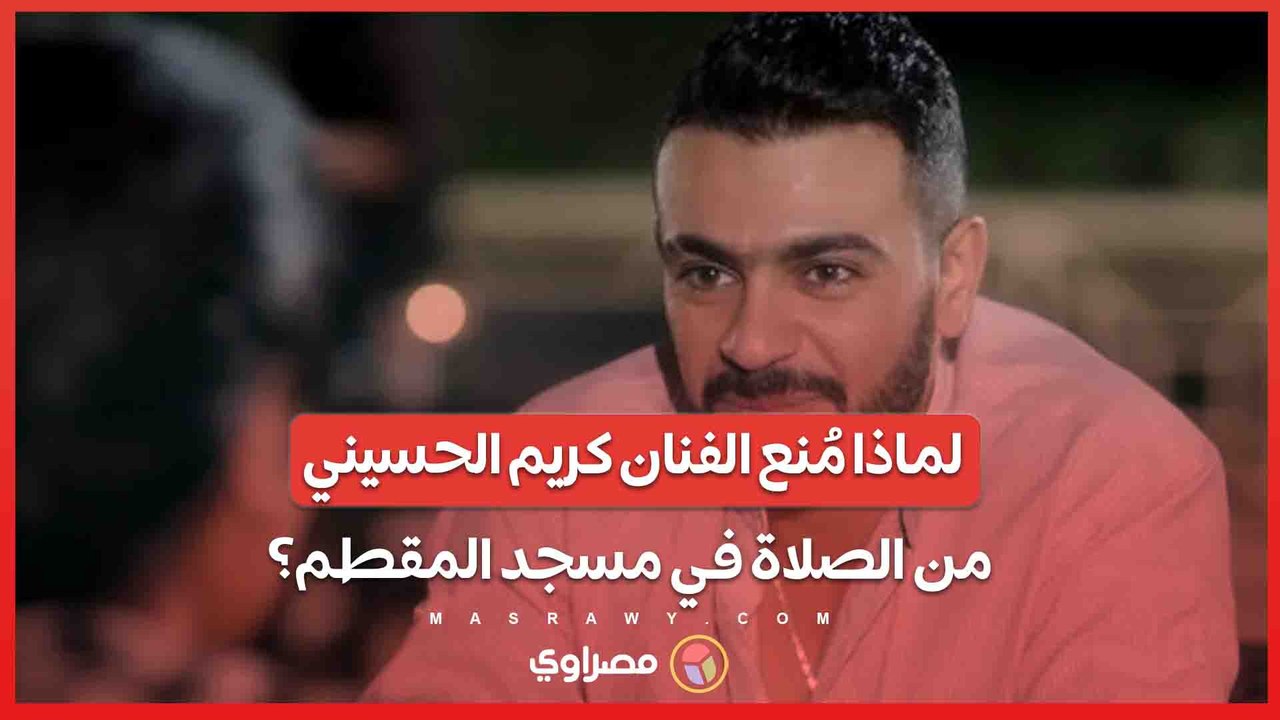 وزارة الأوقاف تحقق في الواقعة ..لماذا مُنع الفنان كريم الحسيني من الصلاة في مسجد المقطم؟