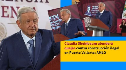 Claudia Sheinbaum atenderá quejas contra construcción ilegal en Puerto Vallarta: AMLO