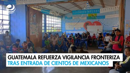 Guatemala refuerza vigilancia fronteriza tras entrada de cientos de mexicanos