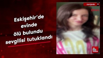 Eskişehir'de evinde ölü bulundu sevgilisi tutuklandı