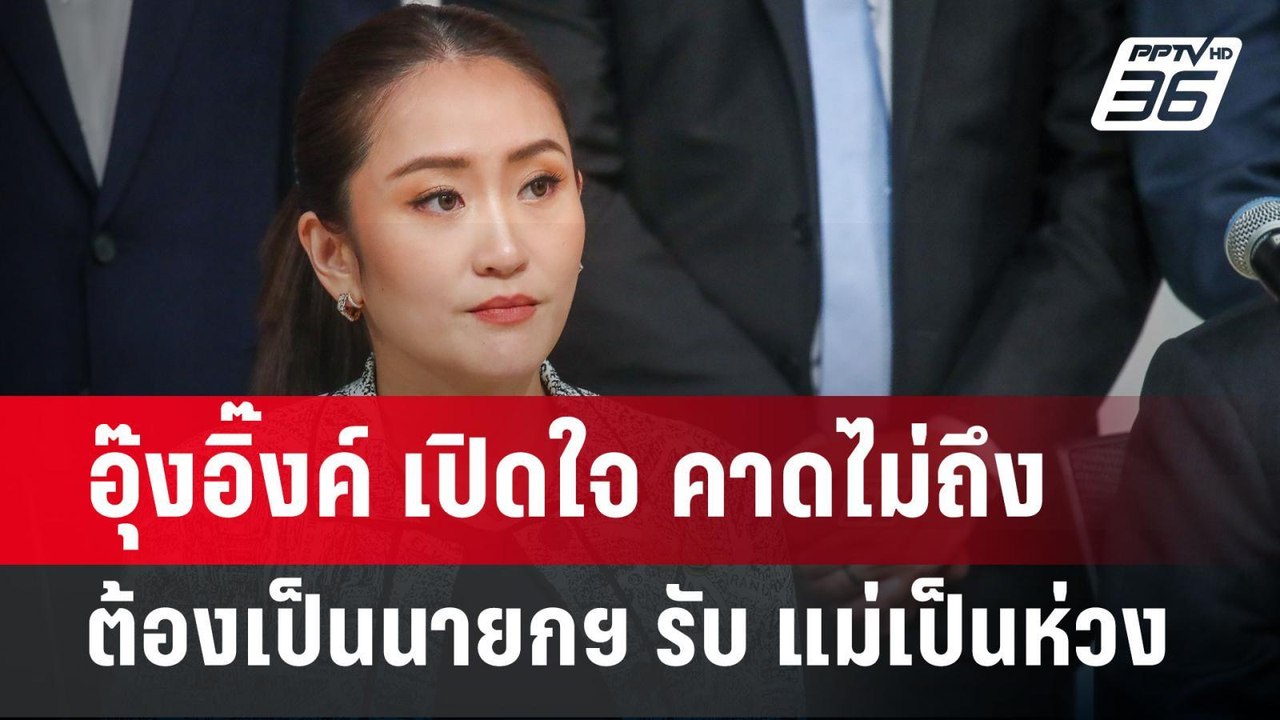อุ๊งอิ๊งค์ เปิดใจ คาดไม่ถึงต้องเป็นนายกฯ รับ แม...