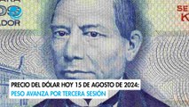 Precio del dólar hoy 15 de agosto de 2024: Peso avanza por tercera sesión