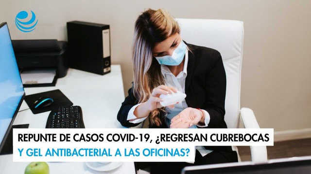 Repunte de casos Covid-19, ¿regresan cubrebocas y gel antibacterial a las oficinas?
