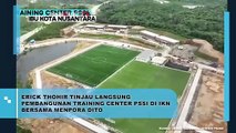 Erick Thohir Tinjau Tahap Akhir Pembangunan Training Center Timnas di IKN