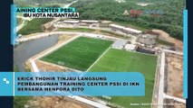 Erik Thohir Tinjau Langsung Pembangunan Training Center PSSI di IKN Bersama Menpora