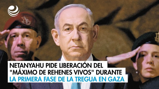 Netanyahu pide liberación del máximo de rehenes vivos durante la primera fase de la tregua en Gaza