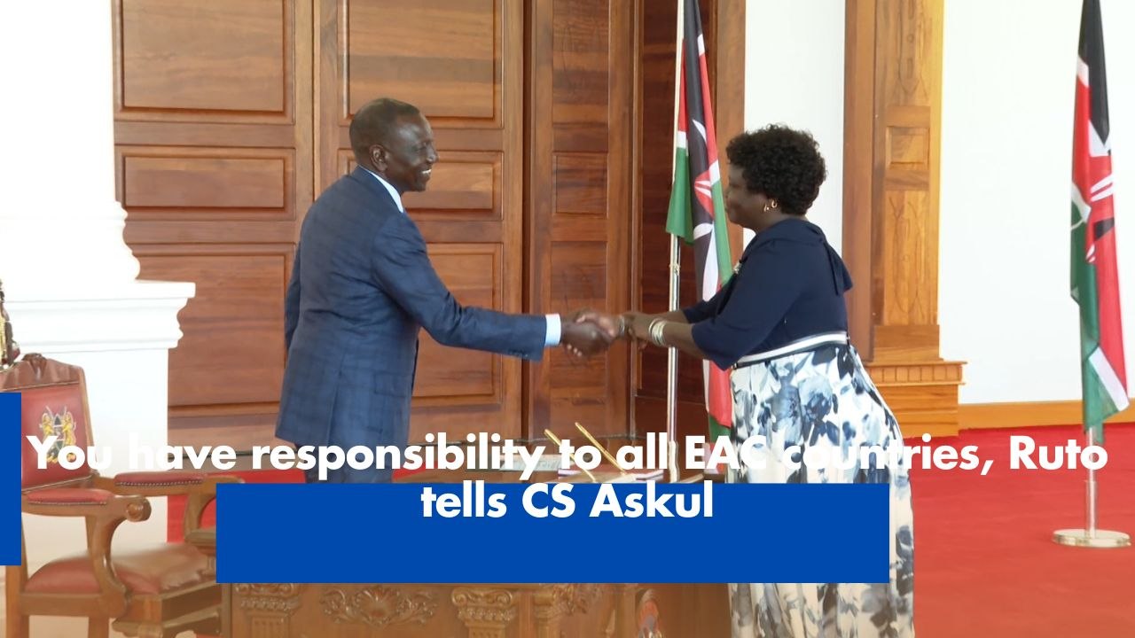 You have responsibility to all EAC countries, Ruto tells CS Askul