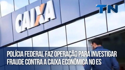 Polícia Federal faz operação para investigar fraude contra a Caixa Econômica no ES