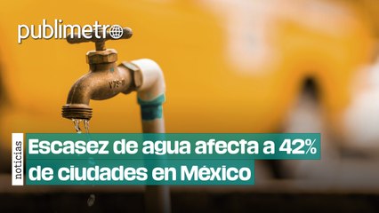 Escasez de agua afecta a 42% de las grandes ciudades en México