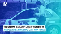 Telefonistas respaldan la extinción del IFT; AMLO les había prometido la TV para Telmex