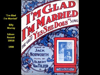 Billy Murray - I’m Glad I’m Married (1908)