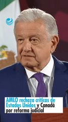 AMLO rechaza críticas de Estados Unidos y Canadá por reforma judicial