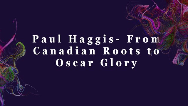 Paul Haggis- From Canadian Roots to Oscar Glory