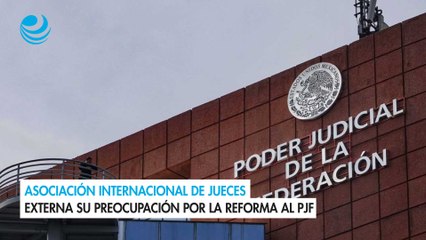 Asociación Internacional de Jueces externa su preocupación por la reforma al PJF