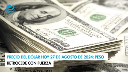 Precio del dólar hoy 27 de agosto de 2024: Peso retrocede con fuerza