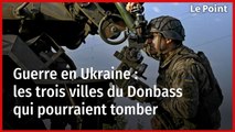 Guerre en Ukraine : les trois villes du Donbass qui pourraient tomber