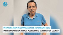 FGR acusa falta de cooperación de EU por caso Zambada; indaga posible pacto de hermanos Guzmán