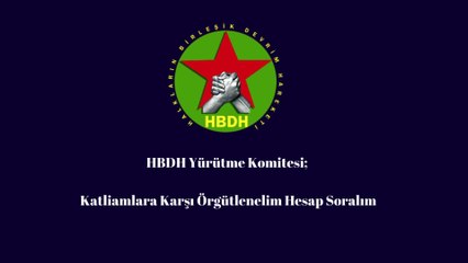HBDH Yürütme Komitesi - Katliamlara Karşı Örgütlenelim Hesap Soralım