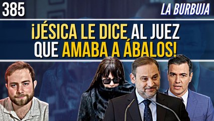 La Burbuja #385 / ¡Jésica le dice al juez que amaba a Ábalos! Como Sánchez a Begoña...