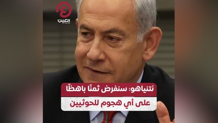 نتنياهو: سنفرض ثمناً باهظاً على أي هجوم للحوثيين