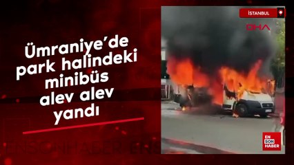 Ümraniye'de park halindeki minibüs alev alev yandı