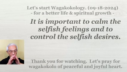 It is important to calm the selfish feelings and to control the selfish desires. 09-18-2024