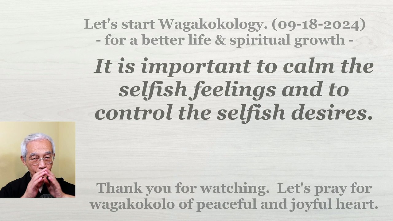 It is important to calm the selfish feelings and to control the selfish desires. 09-18-2024