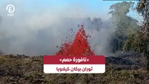 «نافورة حمم».. ثوران بركان كيلاويا