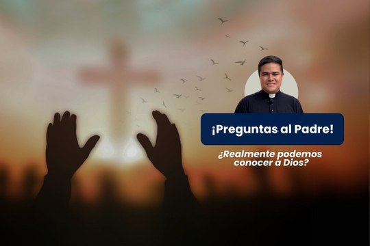 ¿Realmente podemos conocer a Dios? - Preguntas al Padre