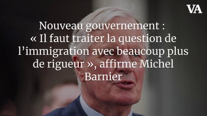 Nouveau gouvernement : « Il faut traiter la question de l’immigration avec beaucoup plus de rigueur », affirme Michel Barnier
