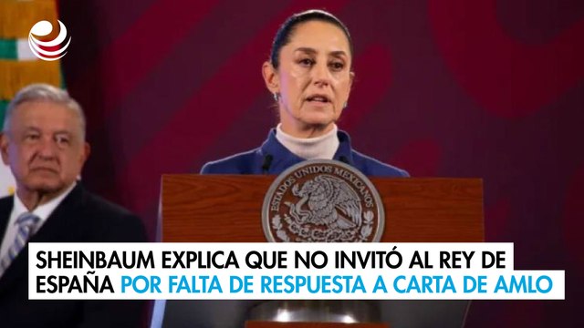 Sheinbaum explica que no invitó al Rey de España por falta de respuesta a carta de AMLO