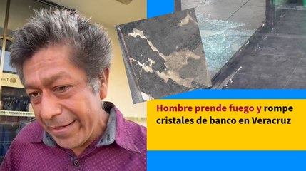 Hombre prende fuego y rompe cristales de banco en Veracruz
